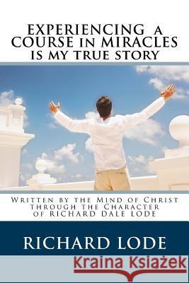 Experiencing A COURSE In MIRACLES is my true story: Written by the Mind of Christ through the Character of Richard Dale Lode Lode, Richard Dale 9781718759206 Createspace Independent Publishing Platform