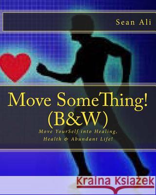 Move SomeThing! (B&W): Move YourSelf into Healing, Health & Abundant Life! Ali, Sean 9781718772816 Createspace Independent Publishing Platform