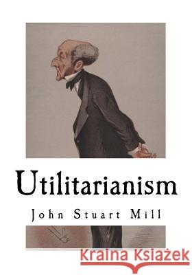Utilitarianism: John Stuart Mill John Stuart Mill 9781718773363 Createspace Independent Publishing Platform