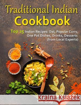 Traditional Indian Cookbook Top 25 Indian Recipes: Dal, Popular Curry, One Pot Dishes, Drinks, Desserts (from Local Experts) Tim Gray 9781718776890 Createspace Independent Publishing Platform