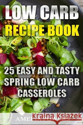 Low Carb Recipe Book: 25 Easy and Tasty Spring Low Carb Casseroles Amelia Powers 9781718778207