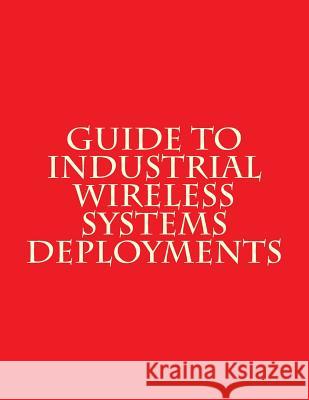 Guide to Industrial Wireless Systems Deployments: NiST AMS 300-4 National Institute of Standards and Tech 9781718788275 Createspace Independent Publishing Platform