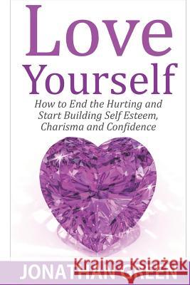 Love Yourself: How to End the Hurting and Start Building Self Esteem, Charisma and Confidence Jonathan Green 9781718792197 Createspace Independent Publishing Platform