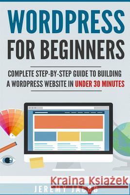 WordPress For Beginners: Complete Step-By-Step Guide to Building A WordPress Website in Under 30 Minutes Jacob, Jeremy 9781718795334 Createspace Independent Publishing Platform