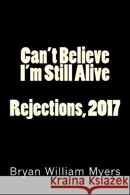 Can't Believe I'm Still Alive: Rejections, 2017 Bryan William Myers 9781718806054 Createspace Independent Publishing Platform
