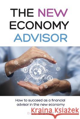 The New Economy Advisor: How To Succeed As A Financial Advisor In The New Economy Bishop, Bill 9781718808560