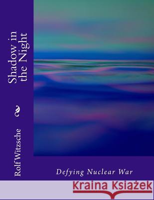 Shadow in the Night: Defying Nuclear War Rolf A. F. Witzsche 9781718811089 Createspace Independent Publishing Platform