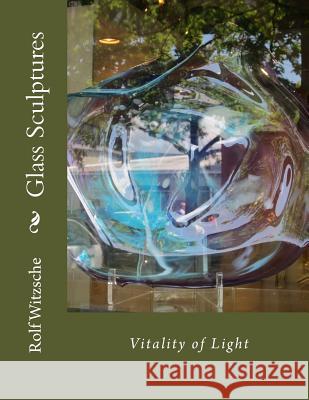 Glass Sculptures: Vitality of Light Rolf A. F. Witzsche 9781718811553 Createspace Independent Publishing Platform