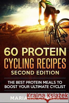 60 PROTEIN CYCLING RECIPES SECOND EDiTION: THE BEST PROTEIN MEALS To BOOST YOUR ULTIMATE CYCLIST Correa, Mariana 9781718813403