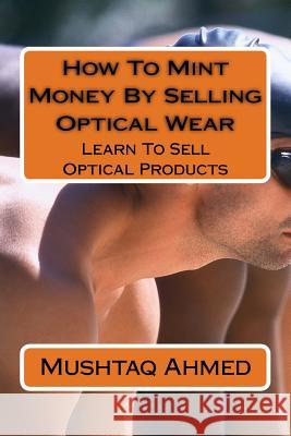 How To Mint Money By Selling Optical Wear: Learn To Sell Optical Products Ahmed, Mushtaq 9781718816794