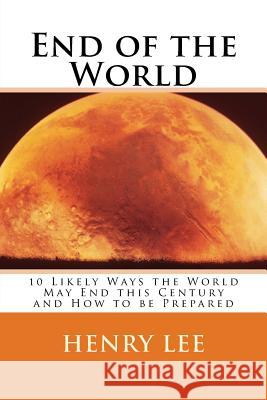 End of the World: 10 Likely Ways the World May End this Century and How to be Prepared Lee, Henry 9781718836488 Createspace Independent Publishing Platform