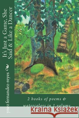 It's Just a Game, She Said & Like a Dancer: 2 books of poems & watercolors in 1 volume Fernandez-Reyes, Ynez 9781718838994