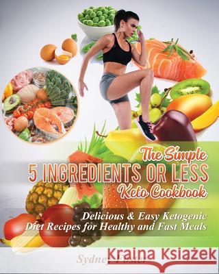 The Simple 5 Ingredients or Less Keto Cookbook: Delicious & Easy Ketogenic Diet Recipes for Healthy & Fast Meals Sydney Foster 9781718842670 Createspace Independent Publishing Platform