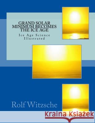 Grand Solar Minimum Becomes the Ice Age: Illustrated Ice Age Science Rolf A. F. Witzsche 9781718843875 Createspace Independent Publishing Platform