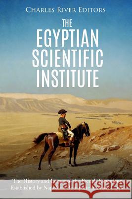 The Egyptian Scientific Institute: The History and Legacy of the French Expedition Established by Napoleon Bonaparte to Study Egypt Charles River Editors 9781718857421 Createspace Independent Publishing Platform