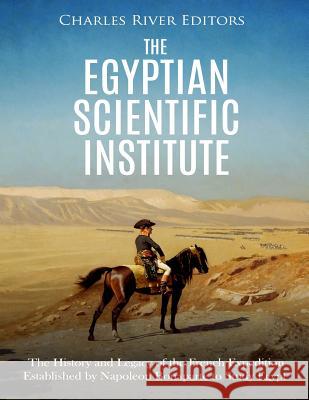 The Egyptian Scientific Institute: The History and Legacy of the French Expedition Established by Napoleon Bonaparte to Study Egypt Charles River Editors 9781718857438 Createspace Independent Publishing Platform