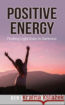 Positive Energy: Finding Light Even in Darkness Ben K. Blanchard 9781718859210 Createspace Independent Publishing Platform