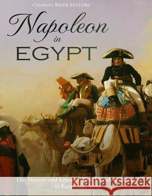 Napoleon in Egypt: The History and Legacy of the French Campaign in Egypt and Syria Charles River Editors 9781718863644 Createspace Independent Publishing Platform