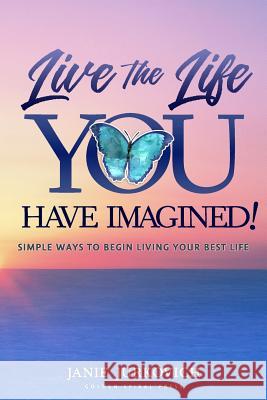 Live the Life You Have Imagined!: Simple Ways to Begin Living Your Best Life Janie Jurkovich 9781718864405 Createspace Independent Publishing Platform