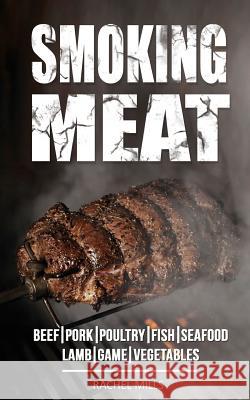 Smoking Meat: Beef, Pork, Poultry, Fish, Seafood, Lamb, Game, Vegetables Rachel Mills 9781718865648 Createspace Independent Publishing Platform