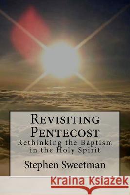 Revisiting Pentecost: Rethinking the Baptism in the Holy Spirit Stephen Sweetman 9781718874619 Createspace Independent Publishing Platform