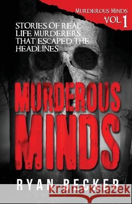 Murderous Minds: Stories of Real Life Murderers That Escaped the Headlines Ryan Becker 9781718876569 Createspace Independent Publishing Platform
