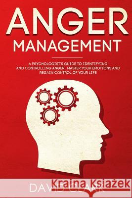 Anger Management: A Psychologist's Guide to Identifying and Controlling Anger - Master Your Emotions and Regain Control of Your Life David Clark 9781718876958