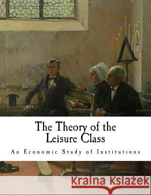 The Theory of the Leisure Class: An Economic Study of Institutions Thorstein Veblen 9781718884762 Createspace Independent Publishing Platform