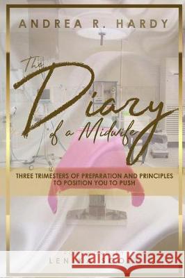 The Diary of a Midwife: Three Trimesters of Preparation and Principles to position you to Push Hardy, Andrea R. 9781718906907