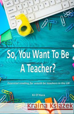 So, You Want To Be a Teacher? O'Hara, K. J. 9781718912458 Createspace Independent Publishing Platform