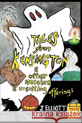Tales From Kensington: & Other Macabre and Unsettling Offerings J Elliott 9781718914681 Createspace Independent Publishing Platform