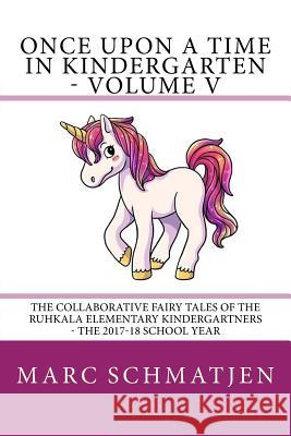 Once Upon a Time in Kindergarten - Volume V: The Collaborative Fairy Tales of the Ruhkala Elementary Kindergartners - The 2017-18 School Year Marc Schmatjen 9781718916104 Createspace Independent Publishing Platform