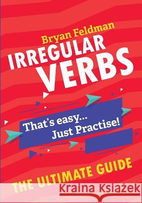 Irregular Verbs. The Ultimate Guide: That's easy. Just Practise! Bryan Feldman 9781718921399 Bryan Feldman