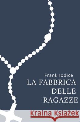 La fabbrica delle ragazze: Racconti Frank Iodice 9781718933866 Createspace Independent Publishing Platform