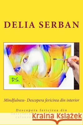 Mindfulness- Descopera Fericirea Din Interior: Descopera Fericirea Din Interiorul Tau Si Las-O Sa Te Calauzeasca in Exterior! Delia Serban 9781718937871 Createspace Independent Publishing Platform