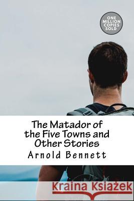 The Matador of the Five Towns and Other Stories Arnold Bennett 9781718938052 Createspace Independent Publishing Platform