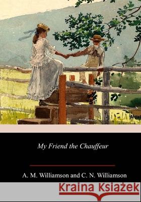 My Friend the Chauffeur C. N. Williamson A. M. Williamson 9781718945890 Createspace Independent Publishing Platform