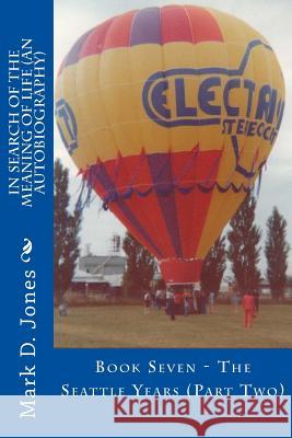 In Search of the Meaning of Life (An Autobiography): Book Seven - The Seattle Years (Part Two) Jones, Mark D. 9781718955882 Createspace Independent Publishing Platform