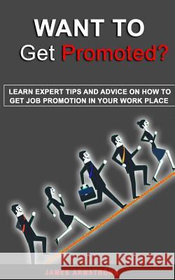 Want to Get Promoted: Learn expert tips and Advice on how to get a job promotion in your work place James Armstrong 9781718973404 Createspace Independent Publishing Platform