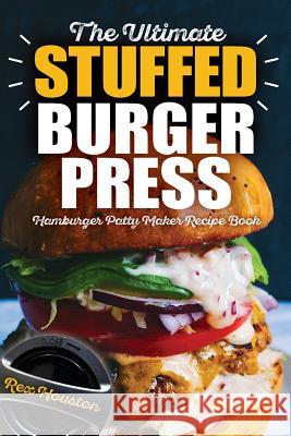 The Ultimate Stuffed Burger Press Hamburger Patty Maker Recipe Book: Cookbook Guide for Express Home, Grilling, Camping, Sports Events or Tailgating, Non Stick 3-in-1 Original Kitchen Crafted Sliders Rex Houston 9781718984066