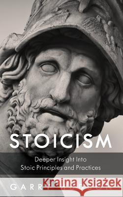Stoicism: A Deeper Insight Into Stoic Principles and Practices Garry Hudson 9781718992276 Createspace Independent Publishing Platform