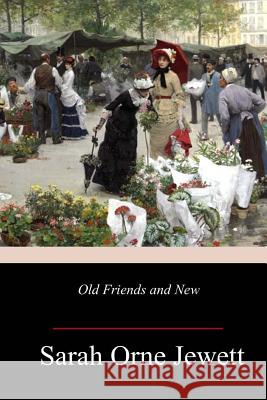 Old Friends and New Sarah Orne Jewett 9781718999282 Createspace Independent Publishing Platform