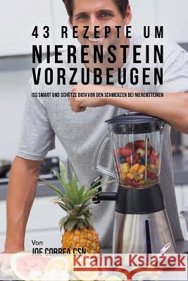 43 Rezepte um Nierenstein vorzubeugen: Iss smart und schütze dich vor den Schmerzen bei Nierensteinen Correa Csn, Joe 9781719000574 Createspace Independent Publishing Platform