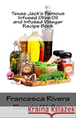 Texas Jack's Famous Infused Olive Oil and Infused Vinegar Recipe Book Francesca Rivera Dennis Waller 9781719025706 Createspace Independent Publishing Platform