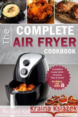 Air Fryer Cookbook: The Complete Air Fryer Cookbook: Best and Delicious Recipes by Air Fryer in Cookbook for Your Health and Life Richard Kellaway 9781719042086 Createspace Independent Publishing Platform