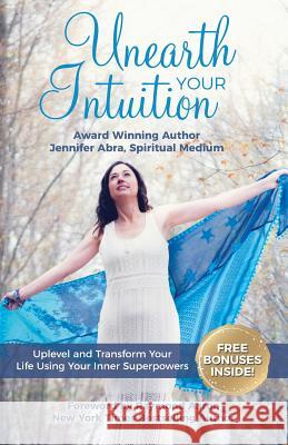 Unearth Your Intuition: Uplevel and Transform Your Life Using Your Inner Superpowers Mrs Jennifer Abra 9781719049122