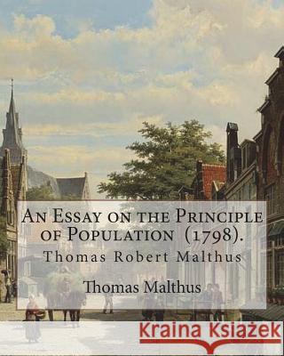 An Essay on the Principle of Population (1798). By: Thomas Malthus: Thomas Robert Malthus FRS (13 February 1766 - 23 December 1834) was an English cle Malthus, Thomas 9781719050531