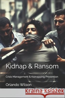 Kidnap & Ransom: Crisis Management & Kidnapping Prevention Orlando Wilson 9781719057318 Createspace Independent Publishing Platform