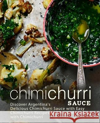 Chimichurri Sauce: Discover Argentina's Delicious Chimichurri Sauce with Easy Chimichurri Recipes and Ways of Cooking with Chimichurri Booksumo Press 9781719062541 Createspace Independent Publishing Platform