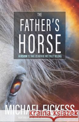 The Father's Horse: A Vision to Take Us Where We Truly Belong Edward Fickess Michael Fickess 9781719064965 Createspace Independent Publishing Platform